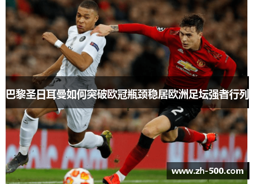 巴黎圣日耳曼如何突破欧冠瓶颈稳居欧洲足坛强者行列