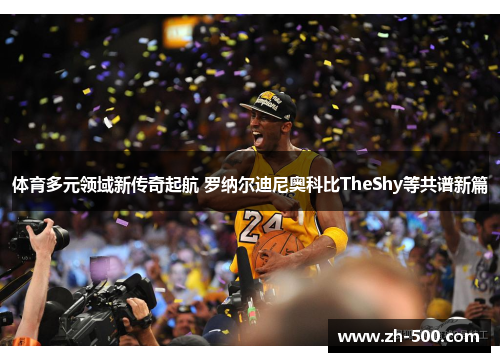 体育多元领域新传奇起航 罗纳尔迪尼奥科比TheShy等共谱新篇